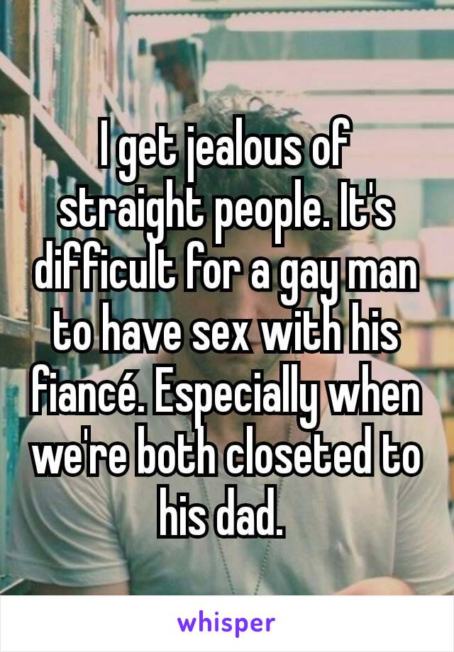 I get jealous of straight people. It's difficult for a gay man to have sex with his fiancé. Especially when we're both closeted to his dad. 