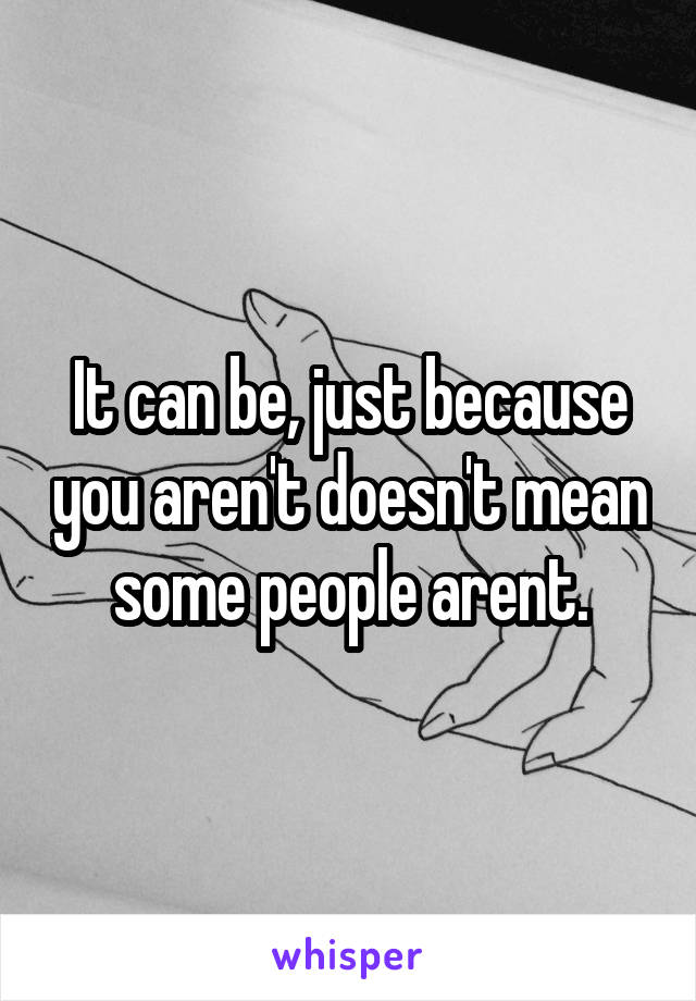 It can be, just because you aren't doesn't mean some people arent.