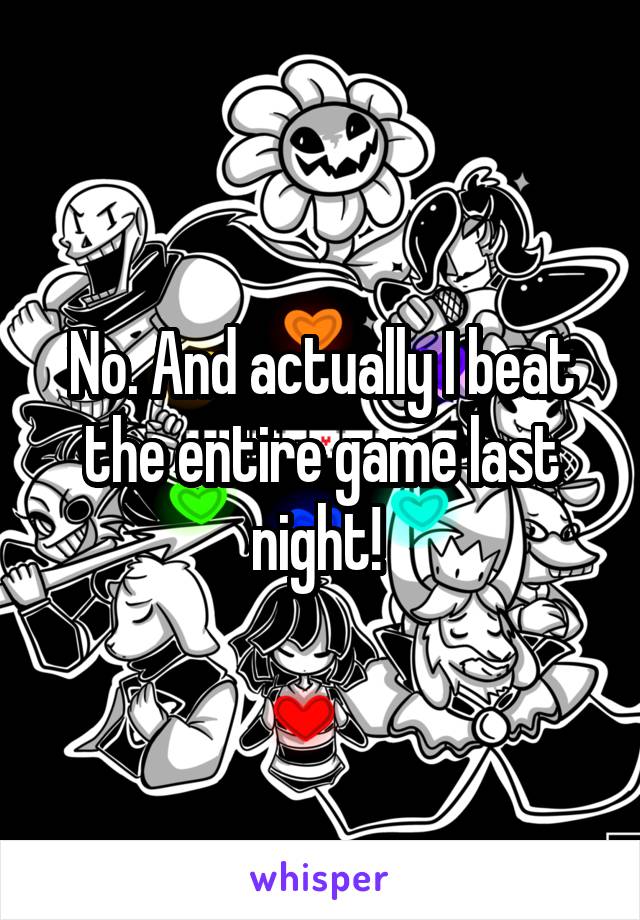 No. And actually I beat the entire game last night! 