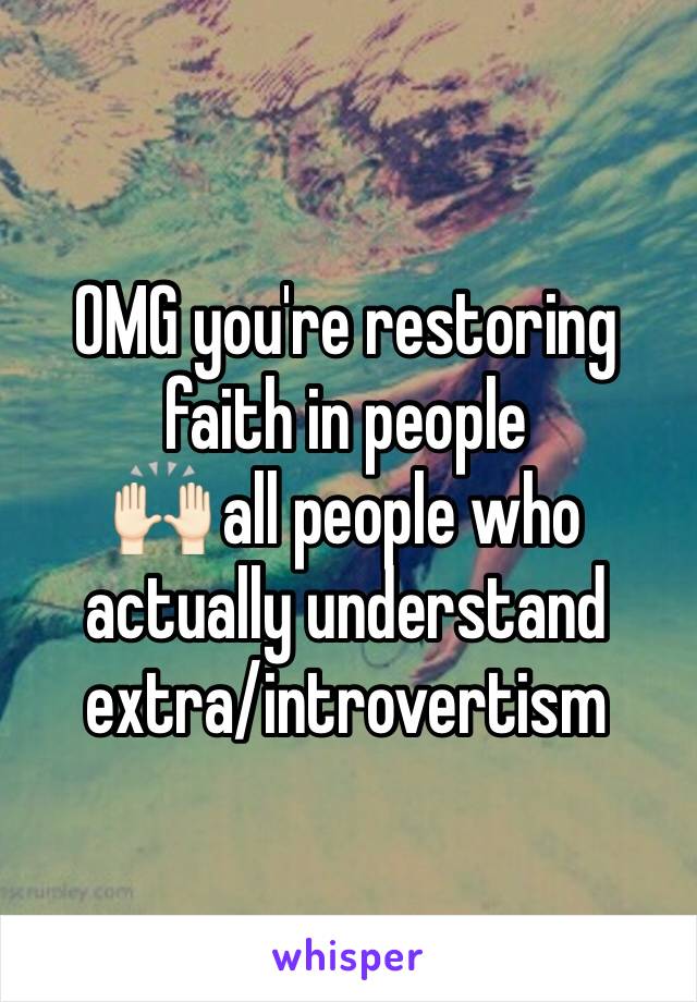 OMG you're restoring faith in people 
🙌🏻 all people who actually understand extra/introvertism 