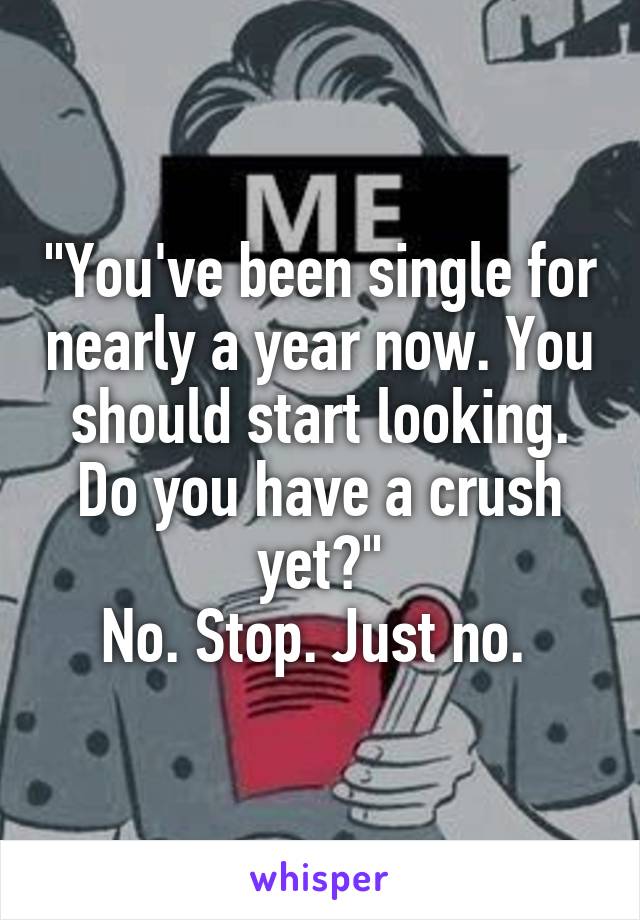 "You've been single for nearly a year now. You should start looking. Do you have a crush yet?"
No. Stop. Just no. 