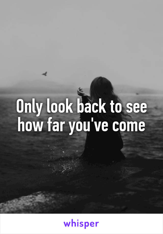 Only look back to see how far you've come