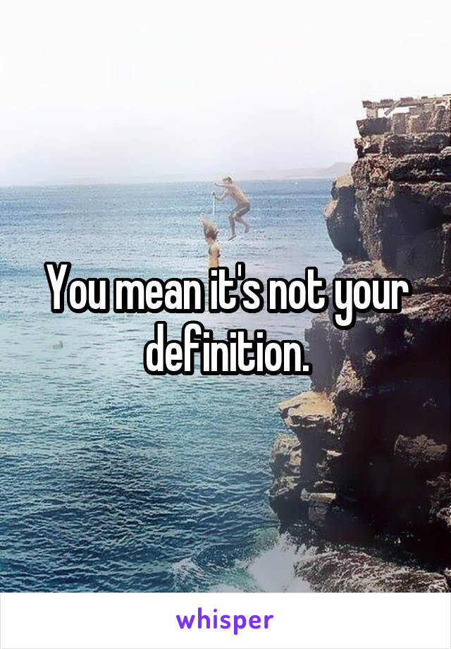 You mean it's not your definition.