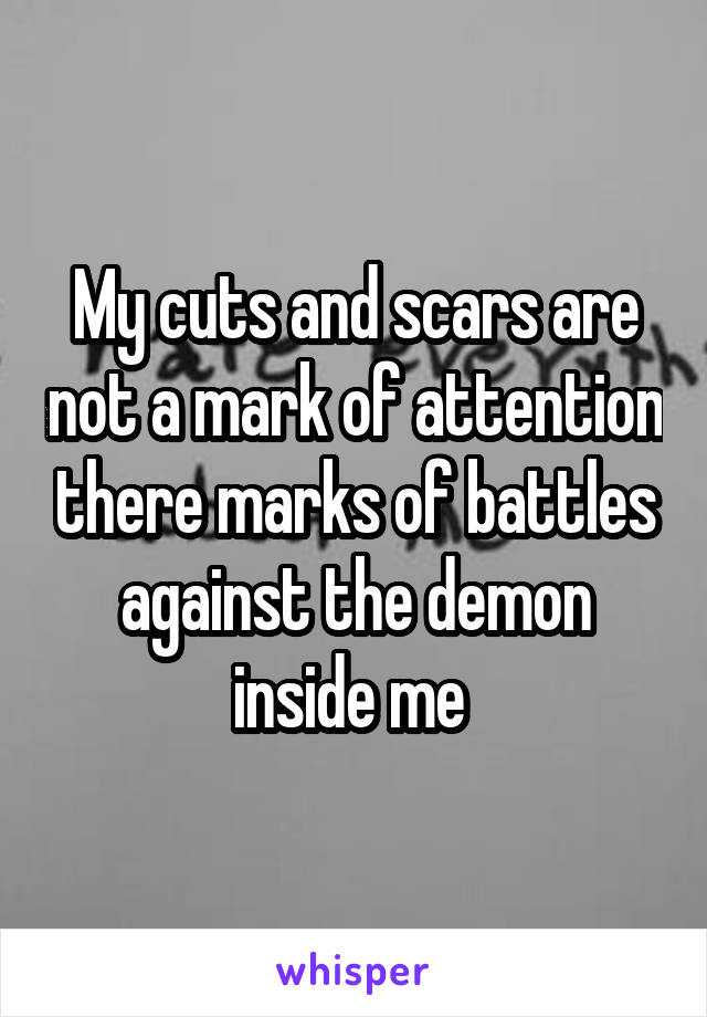 My cuts and scars are not a mark of attention there marks of battles against the demon inside me 