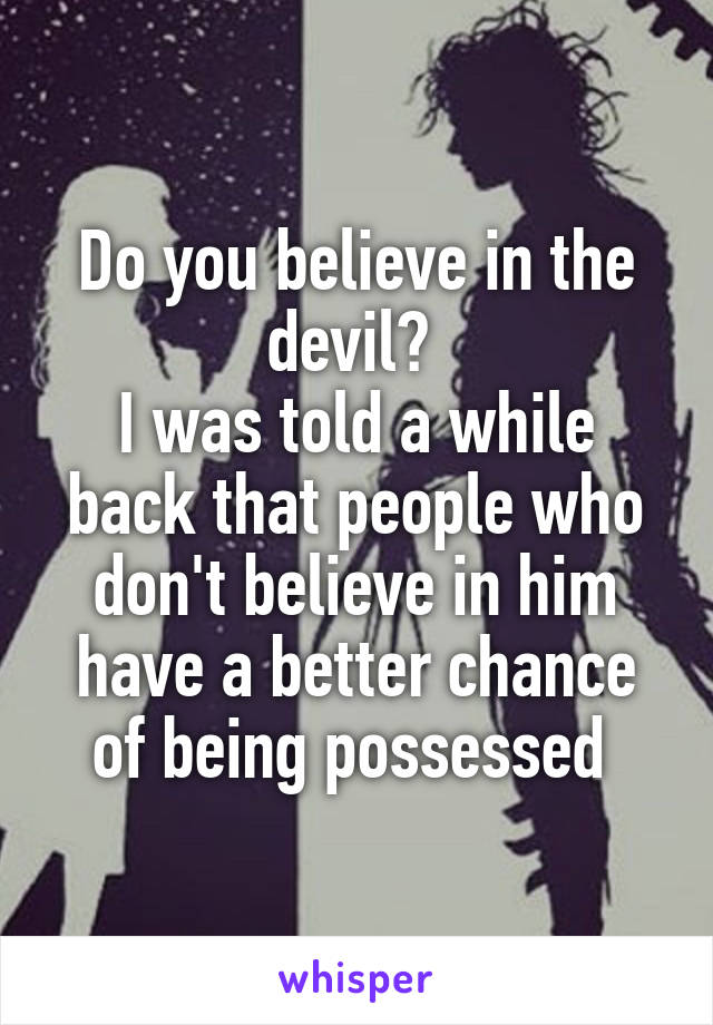 Do you believe in the devil? 
I was told a while back that people who don't believe in him have a better chance of being possessed 