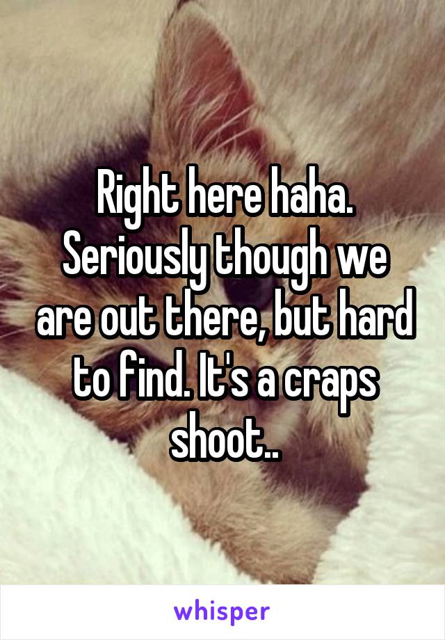 Right here haha. Seriously though we are out there, but hard to find. It's a craps shoot..