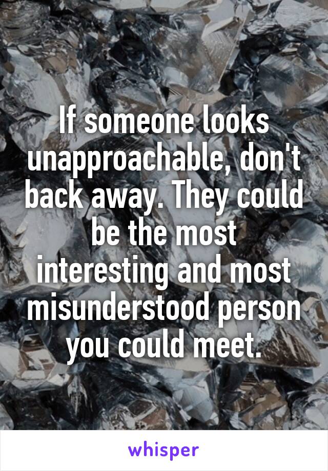 If someone looks unapproachable, don't back away. They could be the most interesting and most misunderstood person you could meet.