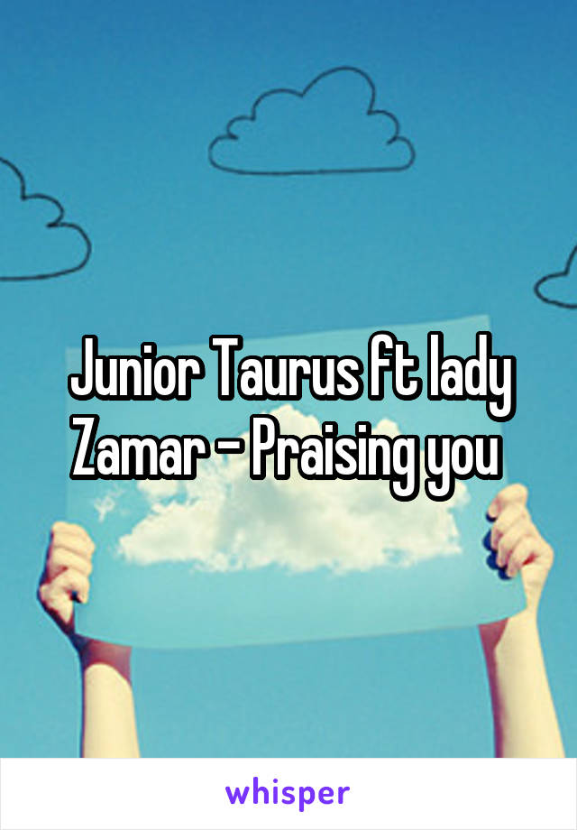 Junior Taurus ft lady Zamar - Praising you 