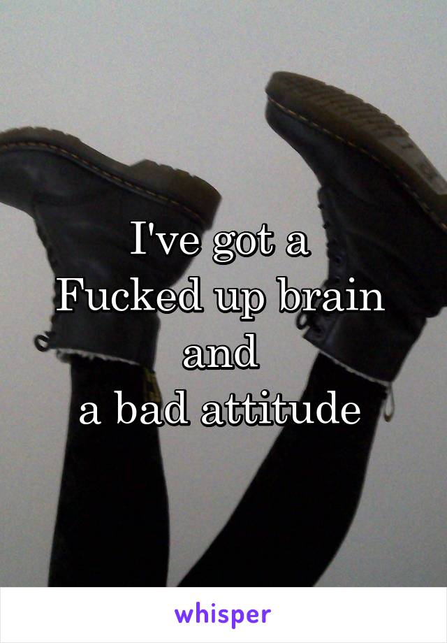 I've got a 
Fucked up brain 
and 
a bad attitude 