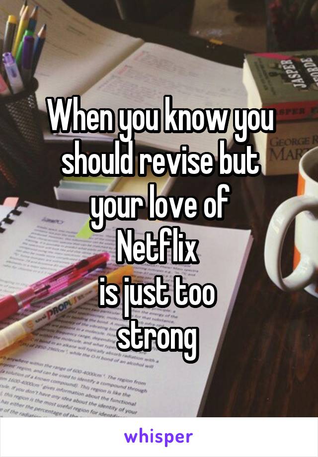 When you know you
should revise but
your love of
Netflix 
is just too 
strong 