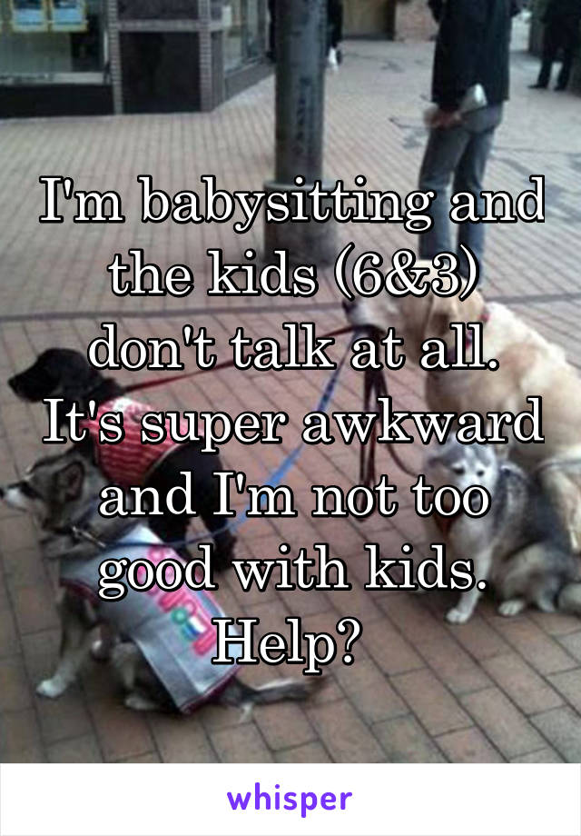 I'm babysitting and the kids (6&3) don't talk at all. It's super awkward and I'm not too good with kids. Help? 