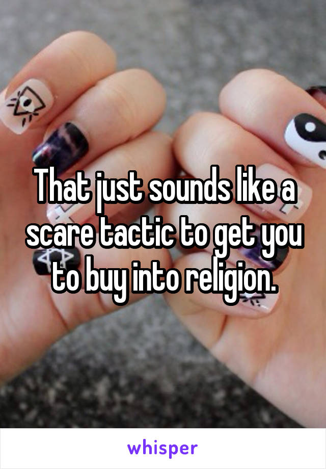 That just sounds like a scare tactic to get you to buy into religion.