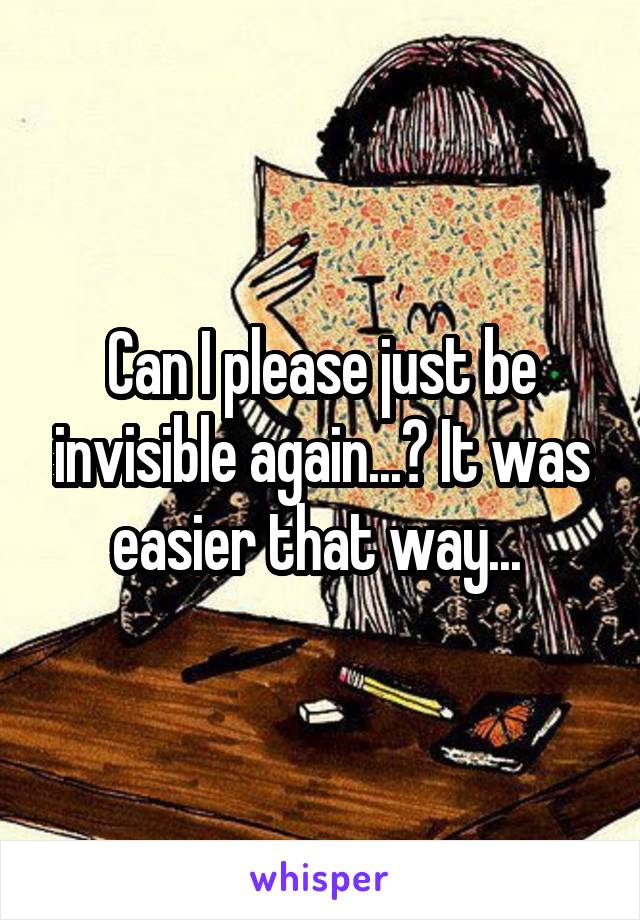 Can I please just be invisible again...? It was easier that way... 