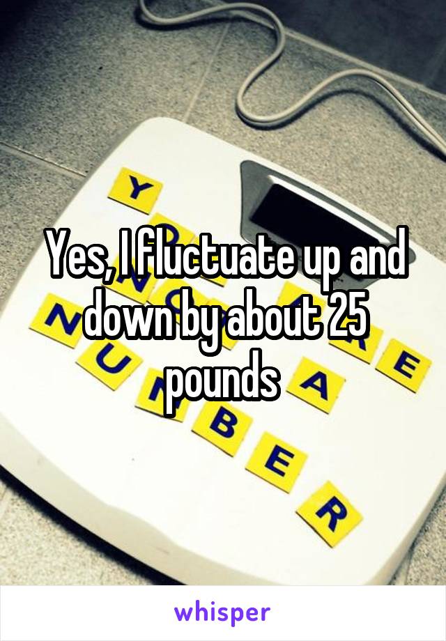 Yes, I fluctuate up and down by about 25 pounds 