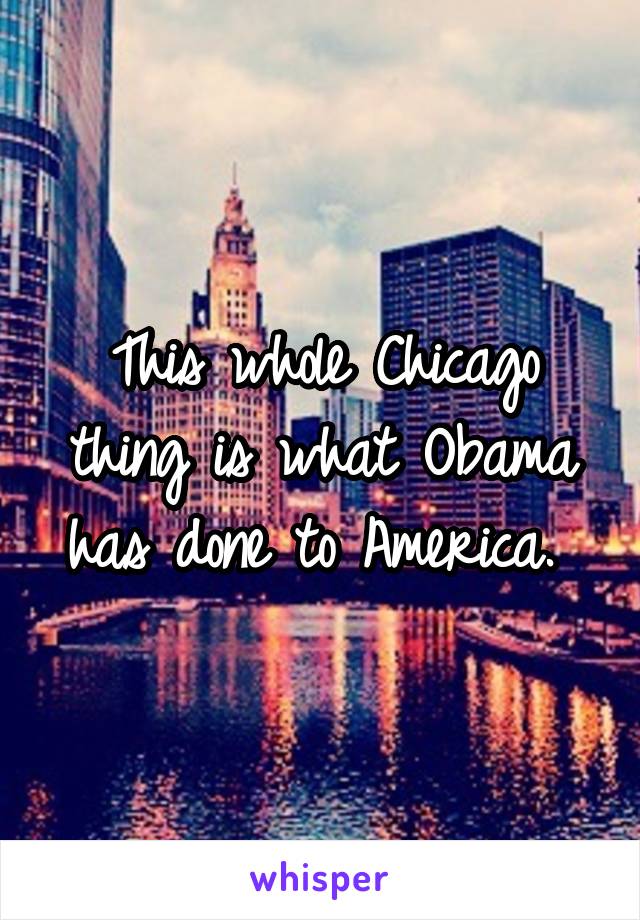 This whole Chicago thing is what Obama has done to America. 