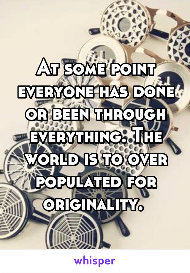 At some point everyone has done or been through everything. The world is to over populated for originality. 