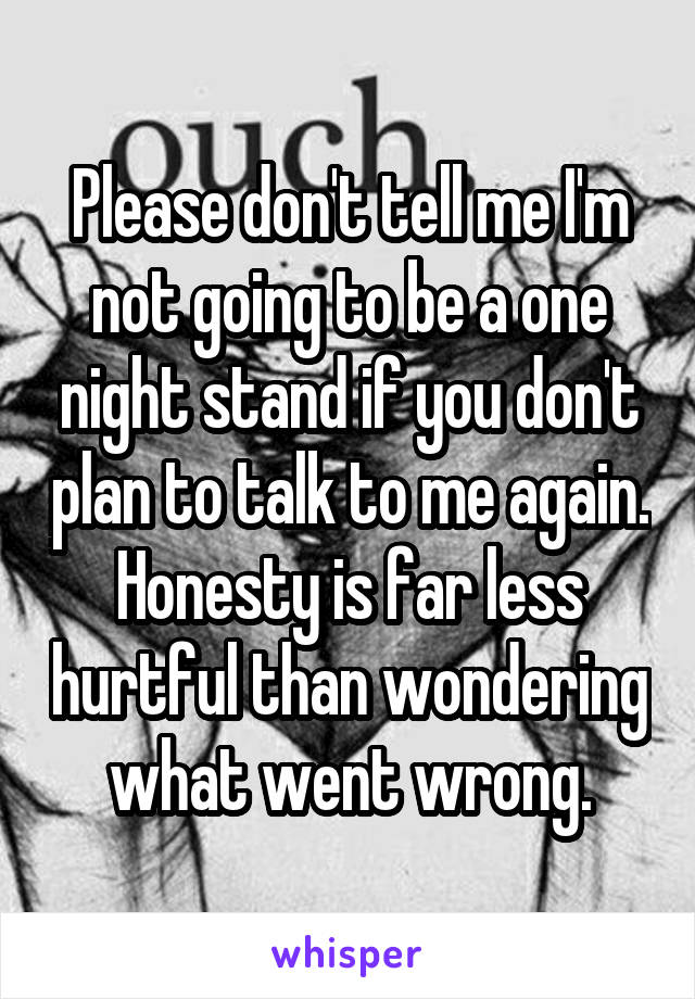 Please don't tell me I'm not going to be a one night stand if you don't plan to talk to me again. Honesty is far less hurtful than wondering what went wrong.