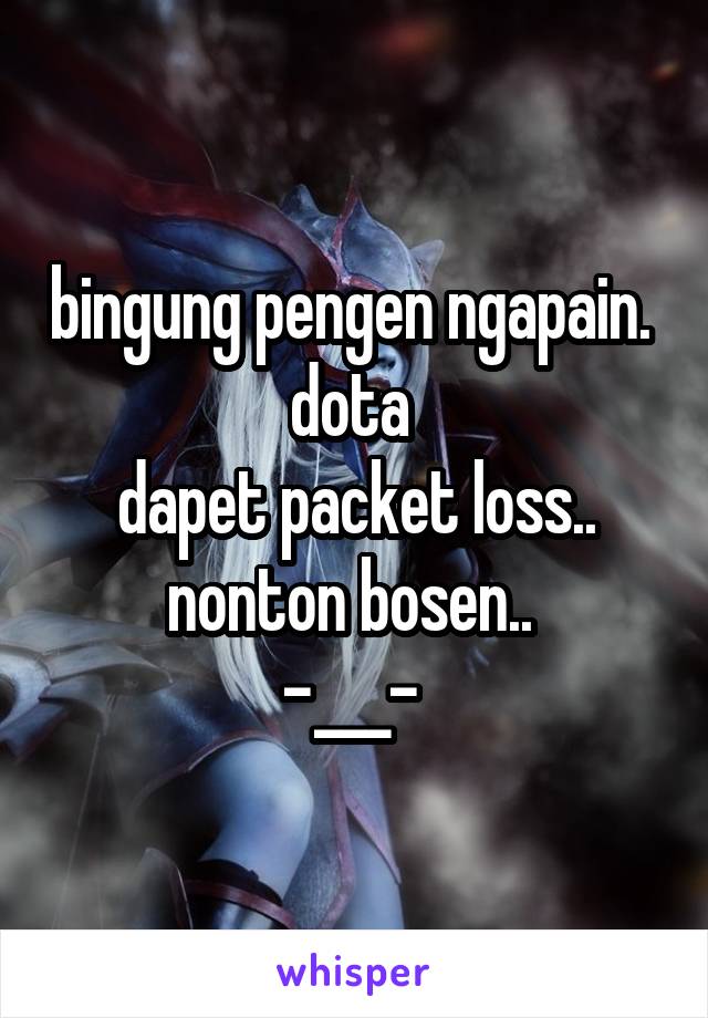 bingung pengen ngapain. 
dota 
dapet packet loss.. nonton bosen.. 
-___- 