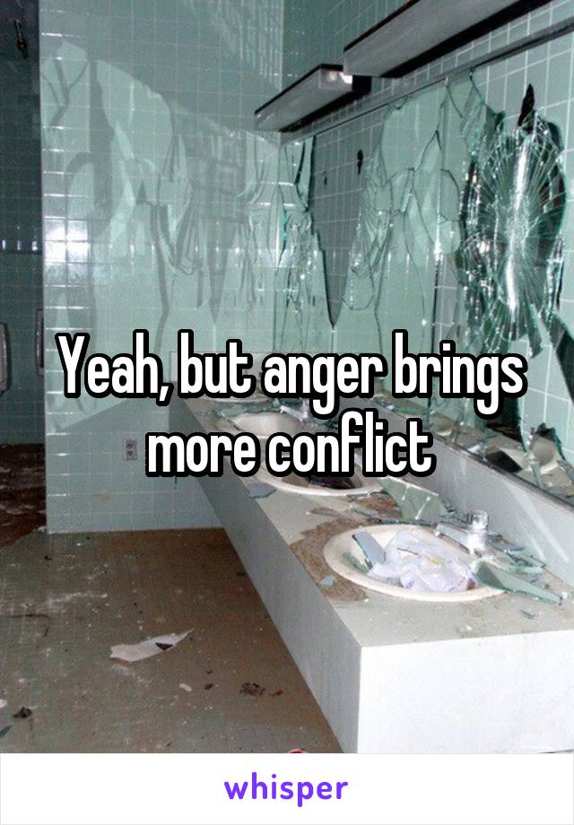 Yeah, but anger brings more conflict