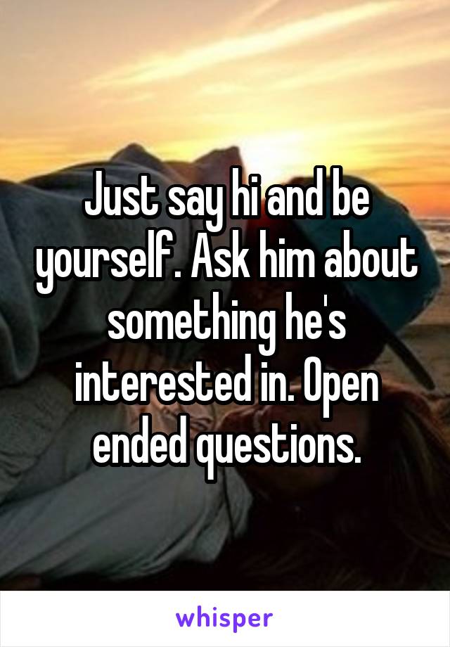 Just say hi and be yourself. Ask him about something he's interested in. Open ended questions.