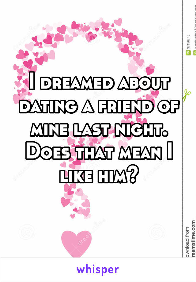 I dreamed about dating a friend of mine last night. Does that mean I like him?
