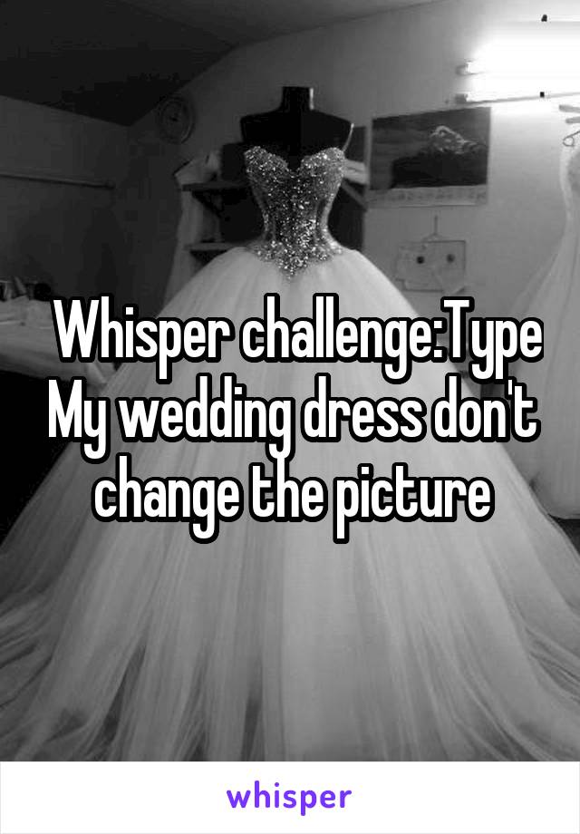  Whisper challenge:Type My wedding dress don't change the picture