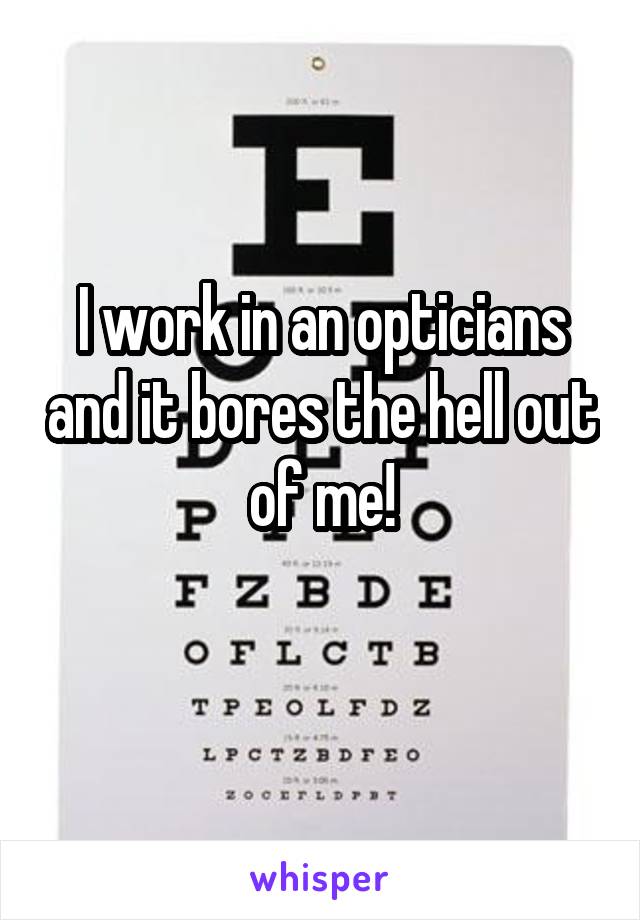 I work in an opticians and it bores the hell out of me!
