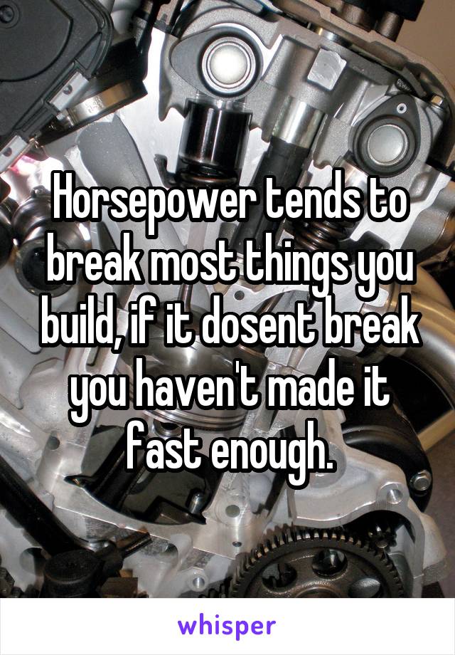 Horsepower tends to break most things you build, if it dosent break you haven't made it fast enough.