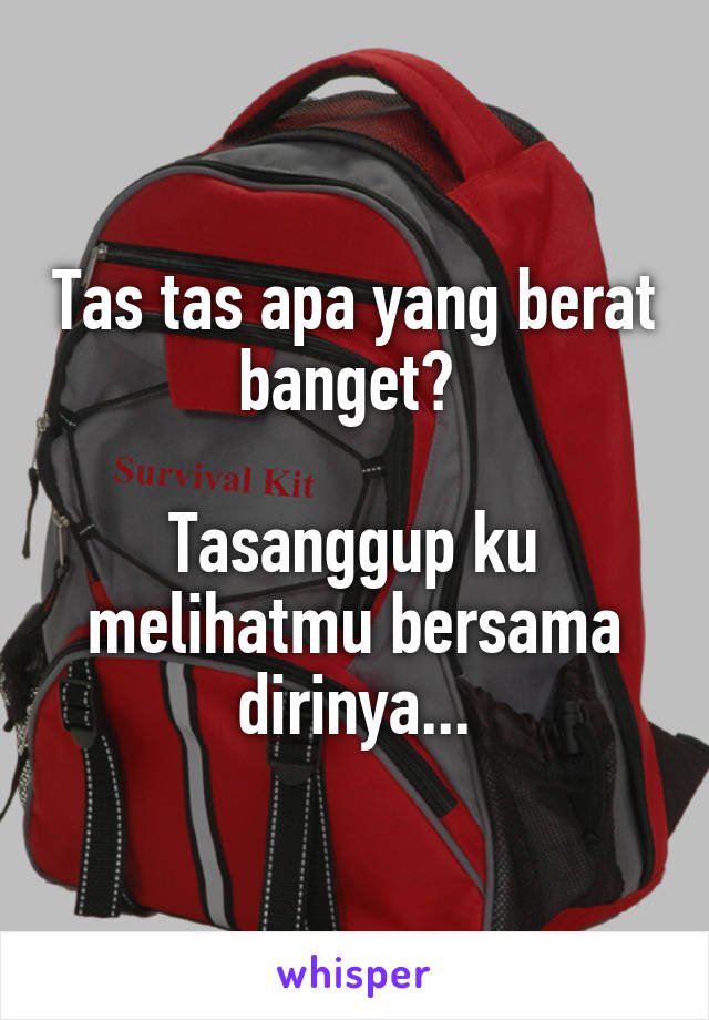 Tas tas apa yang berat banget? 

Tasanggup ku melihatmu bersama dirinya...