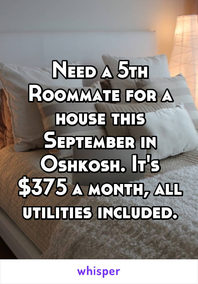 Need a 5th Roommate for a house this September in Oshkosh. It's $375 a month, all utilities included.