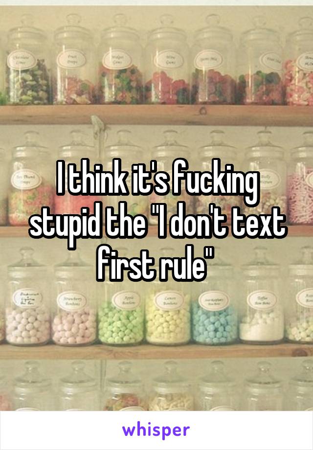 I think it's fucking stupid the "I don't text first rule" 