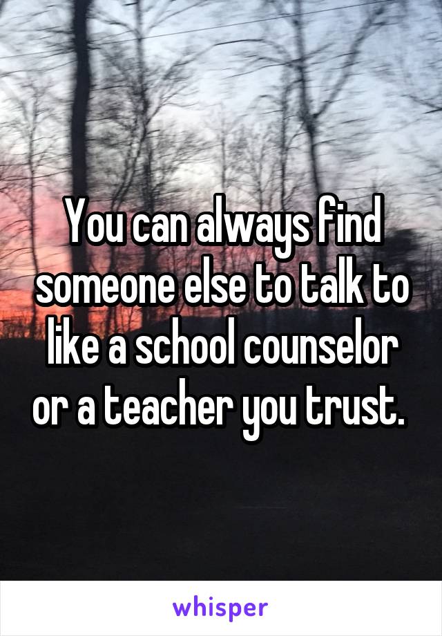 You can always find someone else to talk to like a school counselor or a teacher you trust. 