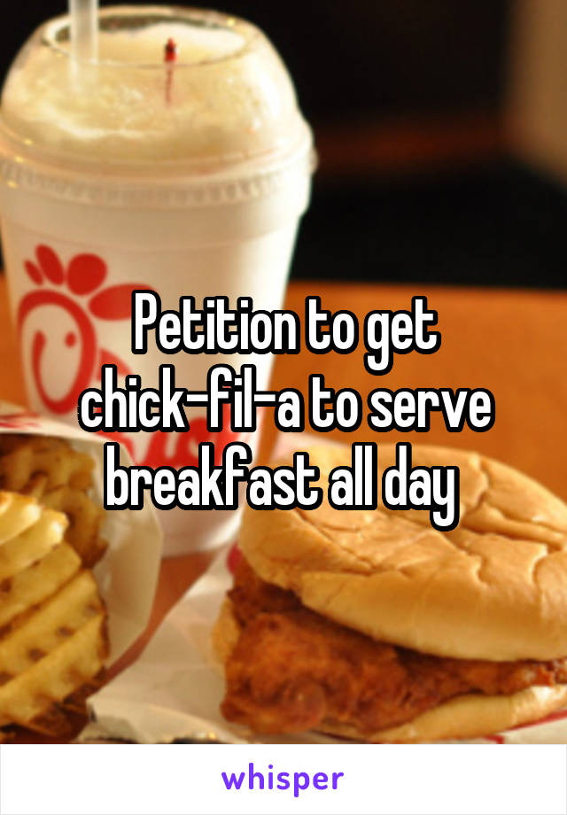 Petition to get chick-fil-a to serve breakfast all day 