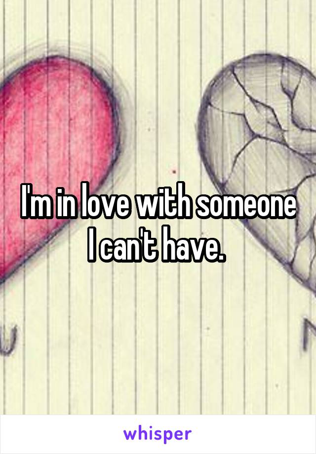 I'm in love with someone I can't have. 