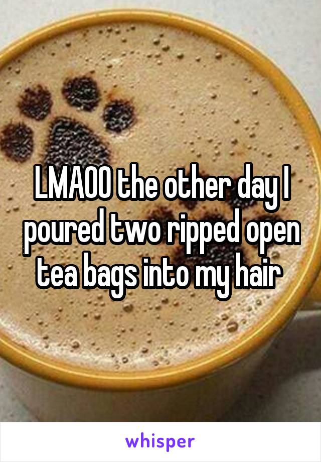 LMAOO the other day I poured two ripped open tea bags into my hair 