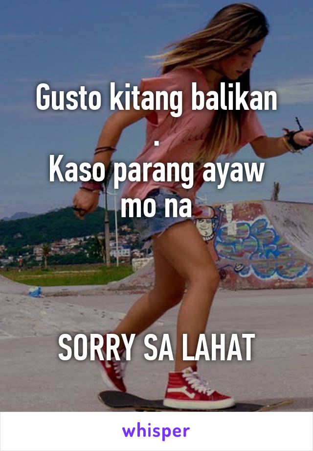 Gusto kitang balikan
.
Kaso parang ayaw mo na



SORRY SA LAHAT