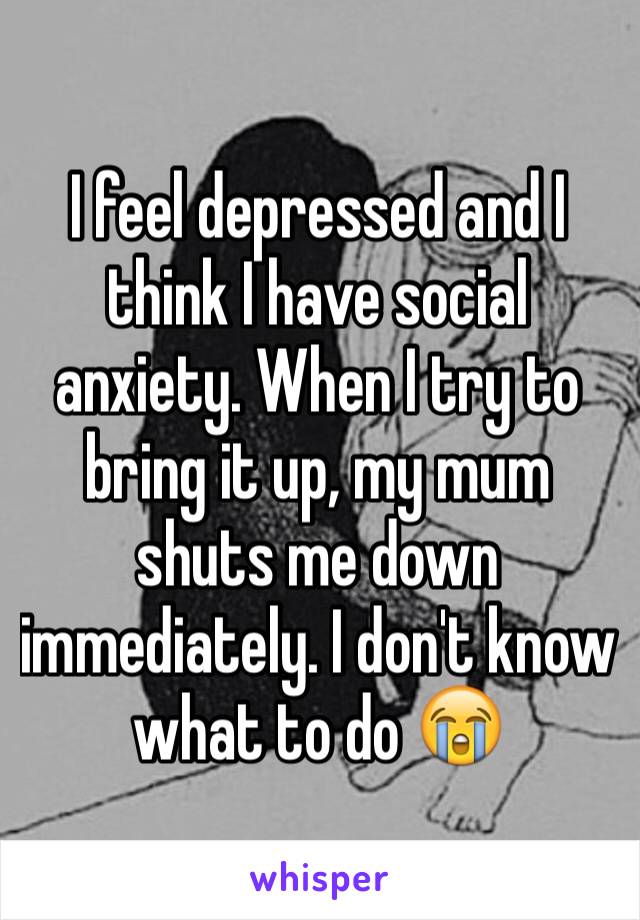 I feel depressed and I think I have social anxiety. When I try to bring it up, my mum shuts me down immediately. I don't know what to do 😭