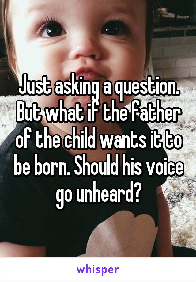 Just asking a question. But what if the father of the child wants it to be born. Should his voice go unheard?