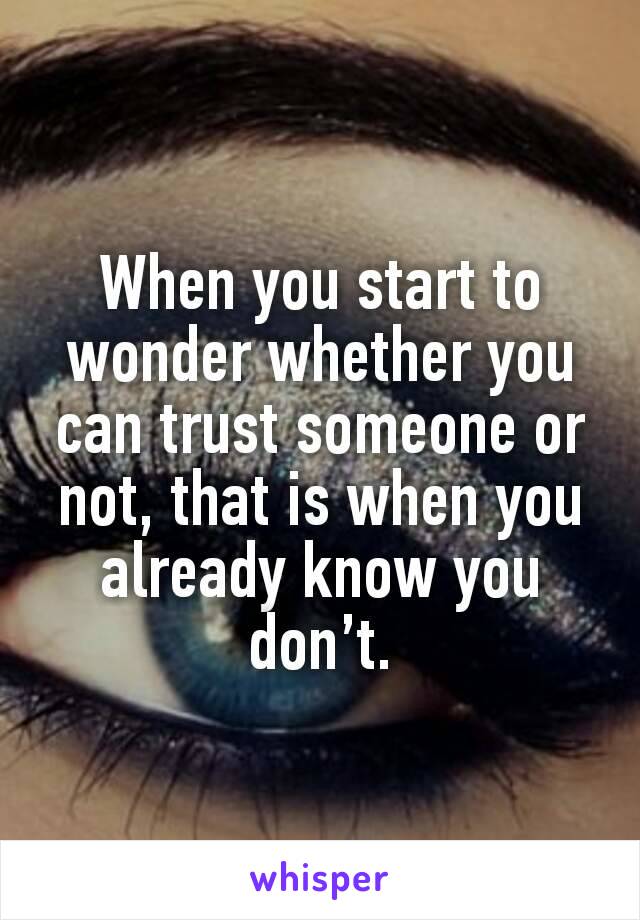 When you start to wonder whether you can trust someone or not, that is when you already know you don’t.