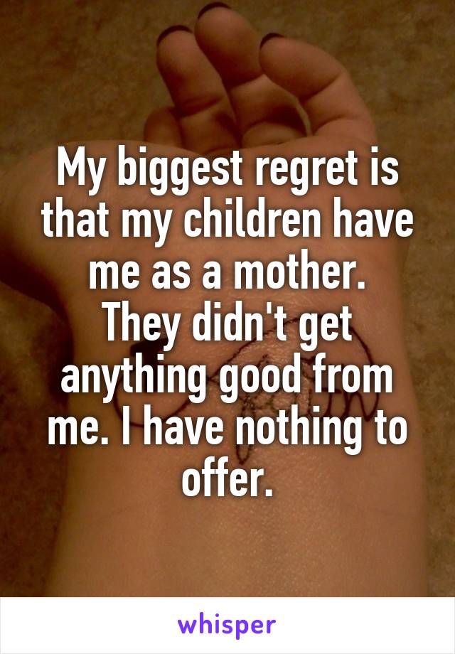 My biggest regret is that my children have me as a mother.
They didn't get anything good from me. I have nothing to offer.