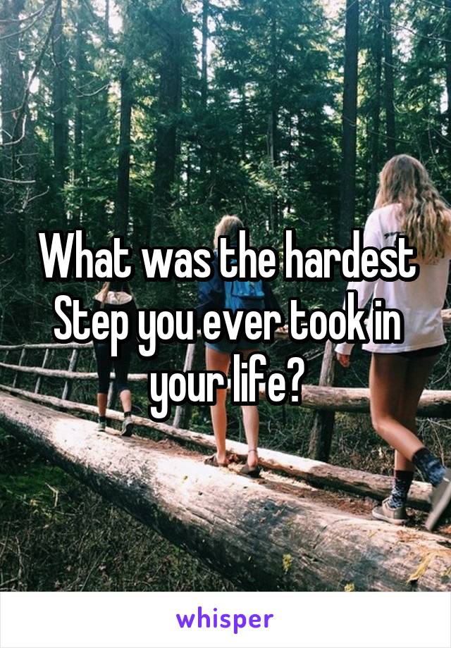 What was the hardest Step you ever took in your life?