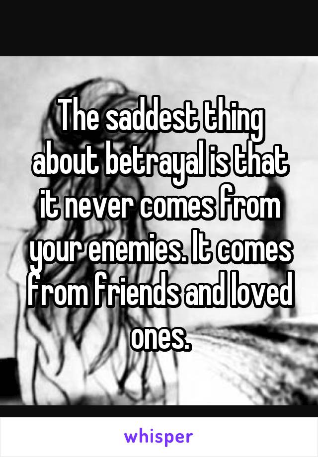 The saddest thing about betrayal is that it never comes from your enemies. It comes from friends and loved ones.