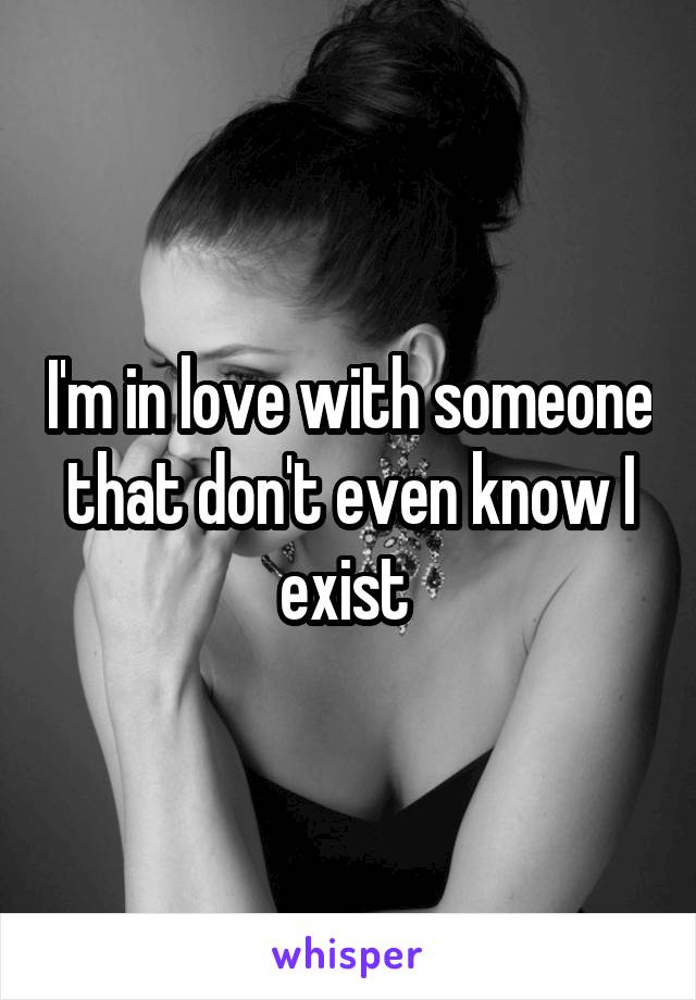 I'm in love with someone that don't even know I exist 