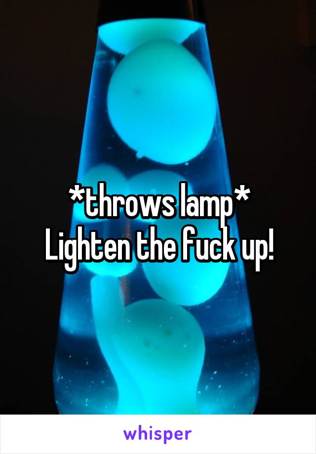 *throws lamp*
Lighten the fuck up!