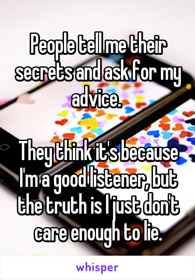 People tell me their secrets and ask for my advice. 

They think it's because I'm a good listener, but the truth is I just don't care enough to lie.