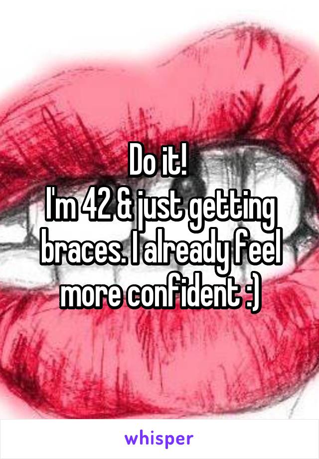 Do it! 
I'm 42 & just getting braces. I already feel more confident :)