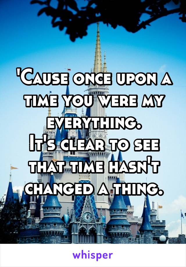 'Cause once upon a time you were my everything.
It's clear to see that time hasn't changed a thing.