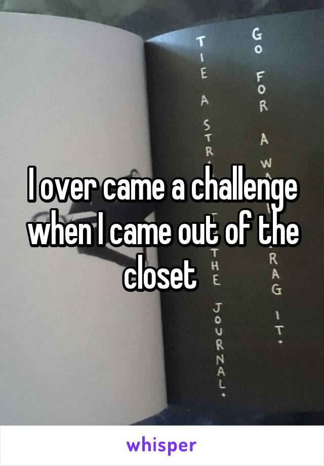 I over came a challenge when I came out of the closet 