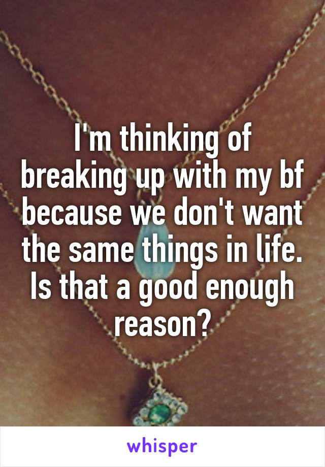 I'm thinking of breaking up with my bf because we don't want the same things in life. Is that a good enough reason?