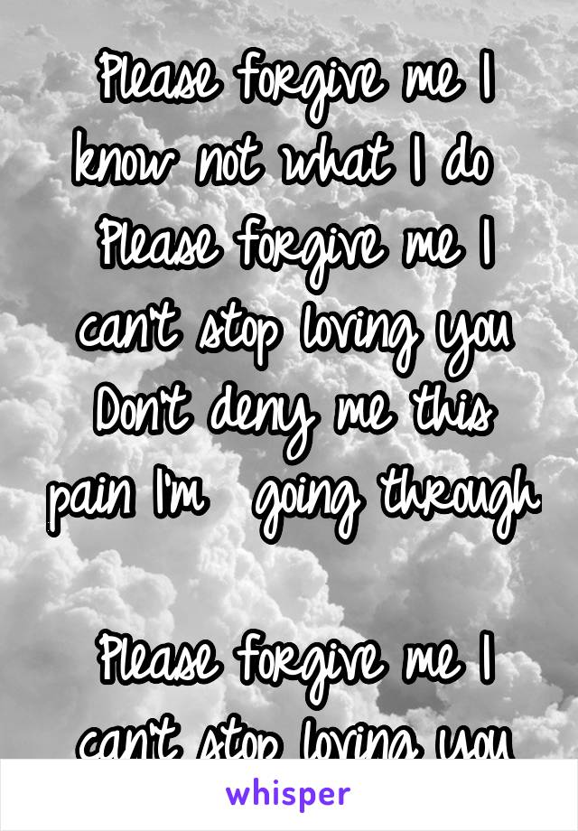 Please forgive me I know not what I do 
Please forgive me I can't stop loving you
Don't deny me this pain I'm  going through 
Please forgive me I can't stop loving you